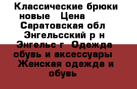 Классические брюки новые › Цена ­ 500 - Саратовская обл., Энгельсский р-н, Энгельс г. Одежда, обувь и аксессуары » Женская одежда и обувь   